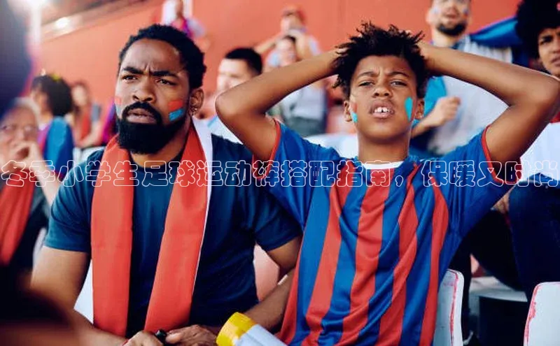 星空综合(中国)官方网站官网百度百聘冬季小学生足球运动裤搭配指南，保暖又时尚