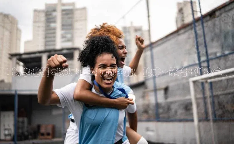 星空app官网登录小米「数学建模国赛足球运动员秘籍：技术+策略+训练全」