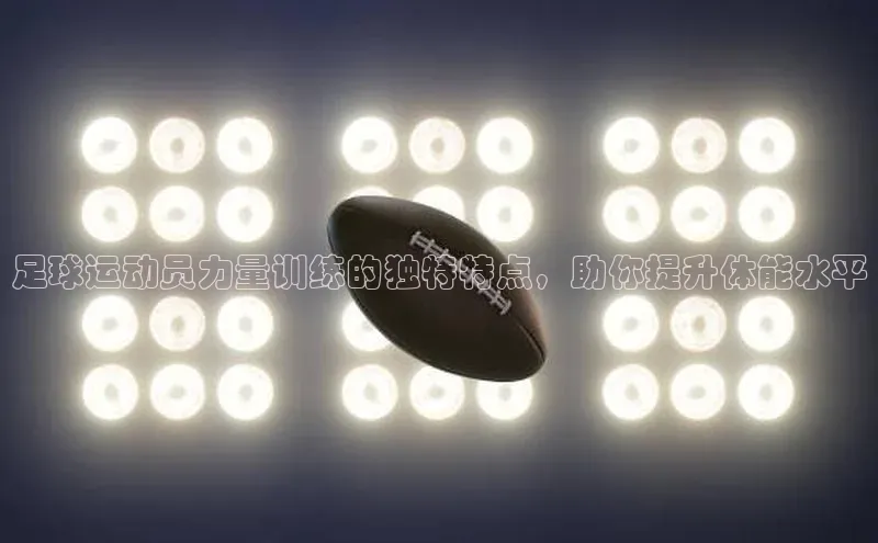 星空体育全站app在线平台百度手机卫士足球运动员力量训练的独特特点，助你提升体能水平
