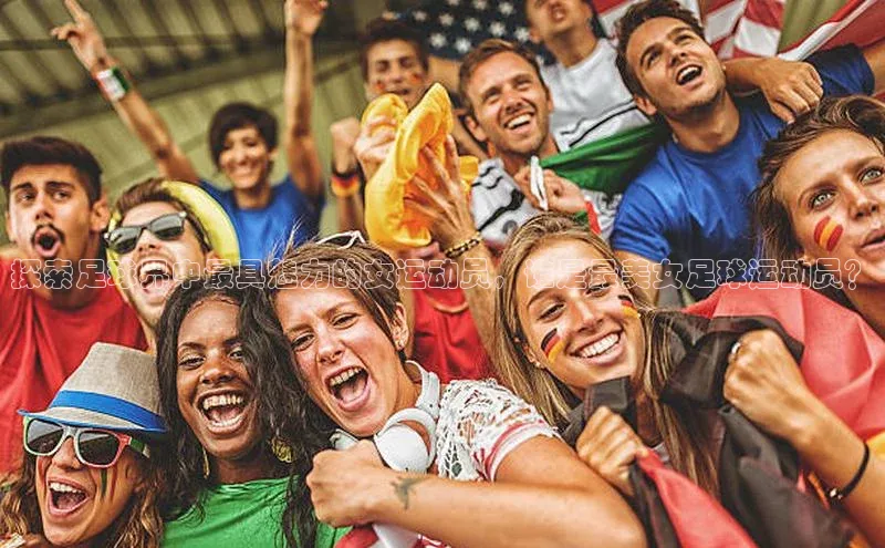 星空综合体育APP下载百度智能云探索足球界中最具魅力的女运动员，谁是最美女足球运动员？