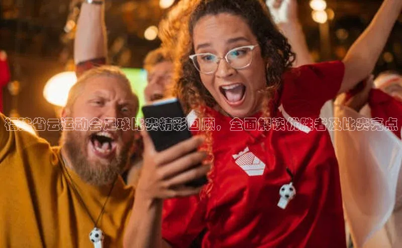 星空体育在线登录入口云创智行福建省云运动会足球比赛精彩回顾，全面解读优胜者及比赛亮点