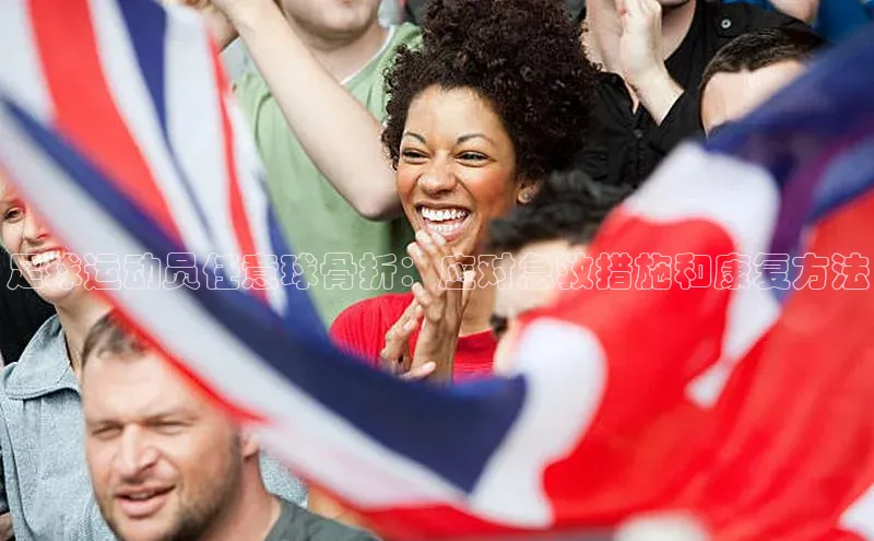 星空综合(中国)官方网站官网姚记科技足球运动员任意球骨折：应对急救措施和康复方法