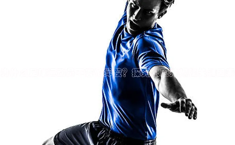 星空体育官网登录手机版视觉中国为什么足球运动员不害怕摔跤？探究原因并揭秘关键因素