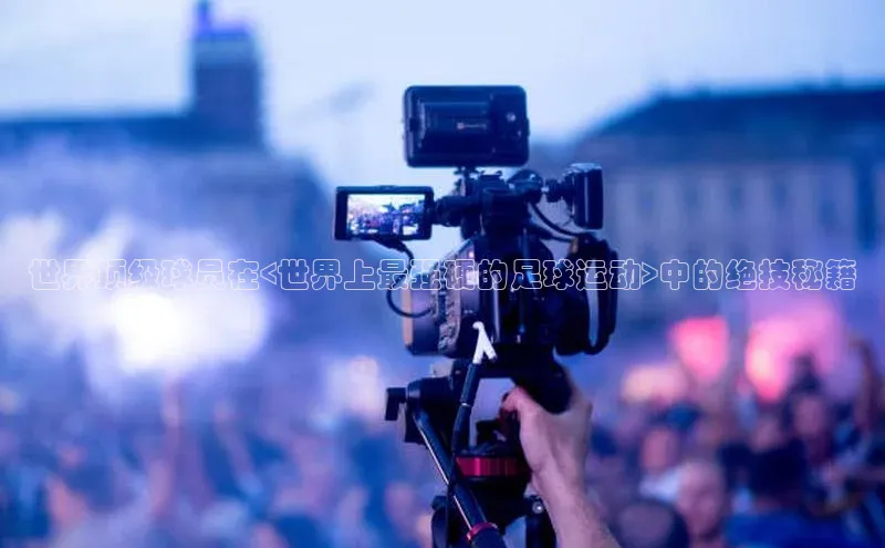 星空体育全站app在线平台百度手机卫士世界顶级球员在<世界上最强硬的足球运动>中的绝技秘籍