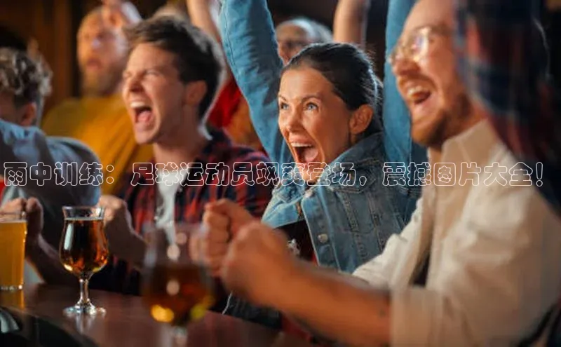 星空体育平台官网入口宇信科技雨中训练：足球运动员飒爽登场，震撼图片大全！