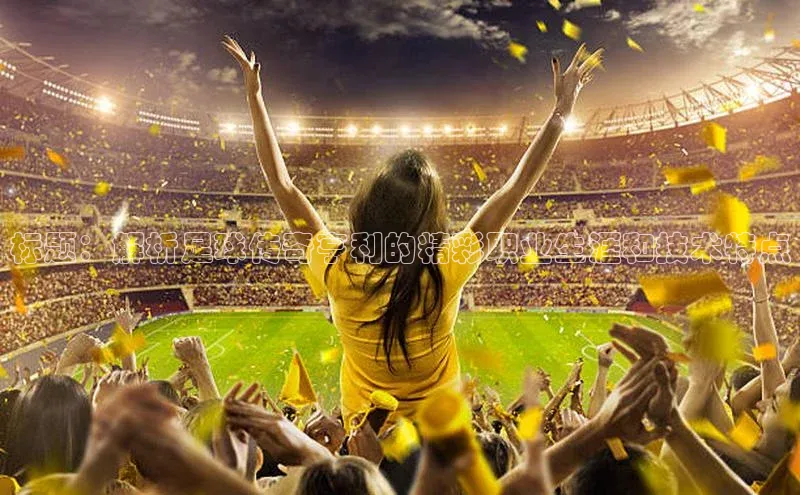 星空app登录入口官网如流标题：解析足球传奇亨利的精彩职业生涯和技术特点