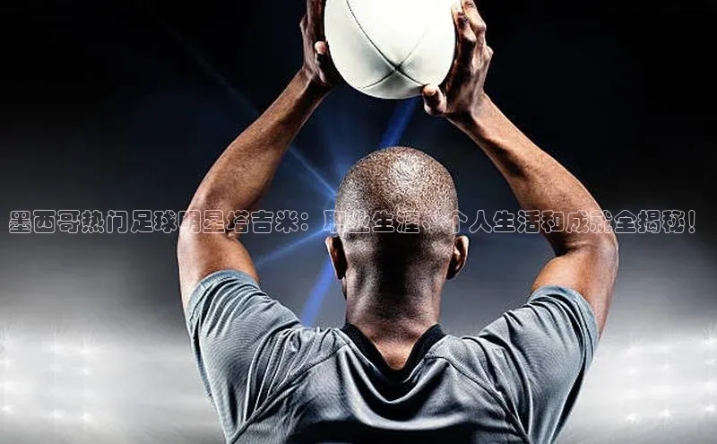 星空·综合体育中海达墨西哥热门足球明星塔吉米：职业生涯、个人生活和成就全揭秘！