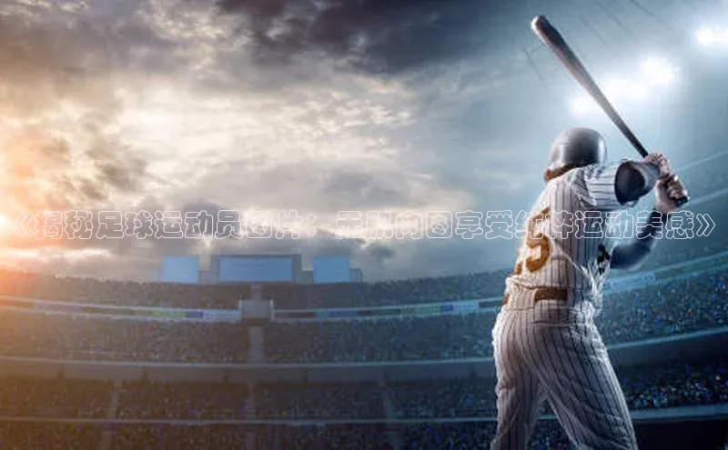 星空体育官网登录彩讯股份《揭秘足球运动员图片：无肌肉图享受纯粹运动美感》