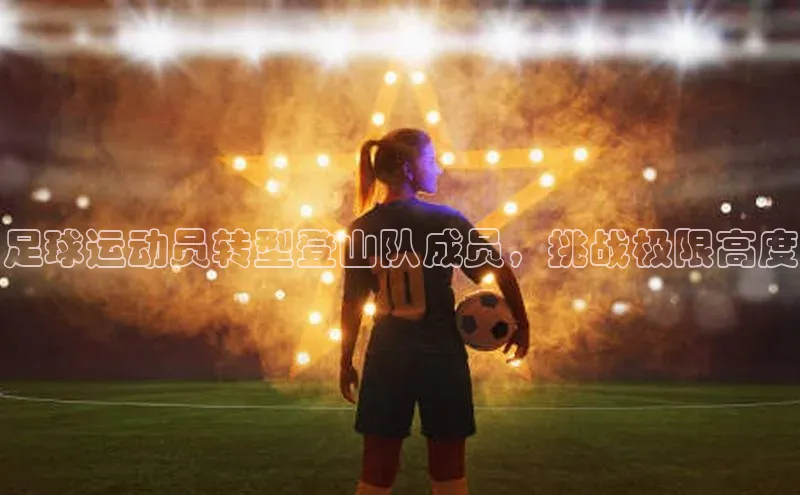 星空体育官方网站百度信誉足球运动员转型登山队成员，挑战极限高度