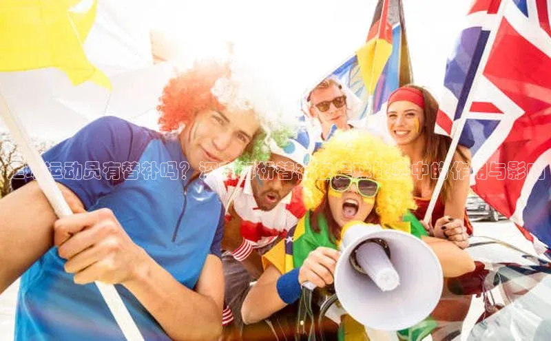 星空综合体育APP下载百度智能云足球运动员有替补吗？深度解析替补在足球比赛中的作用与影响