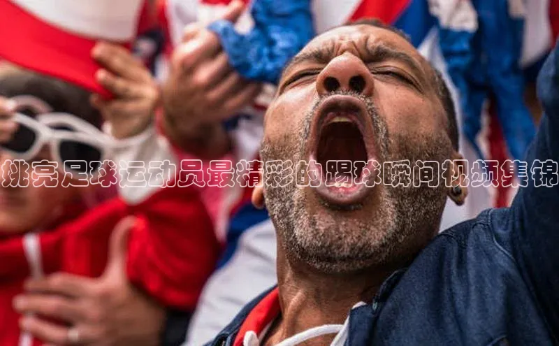 星空手机网页版登录入口壹网壹创姚亮足球运动员最精彩的踢球瞬间视频集锦