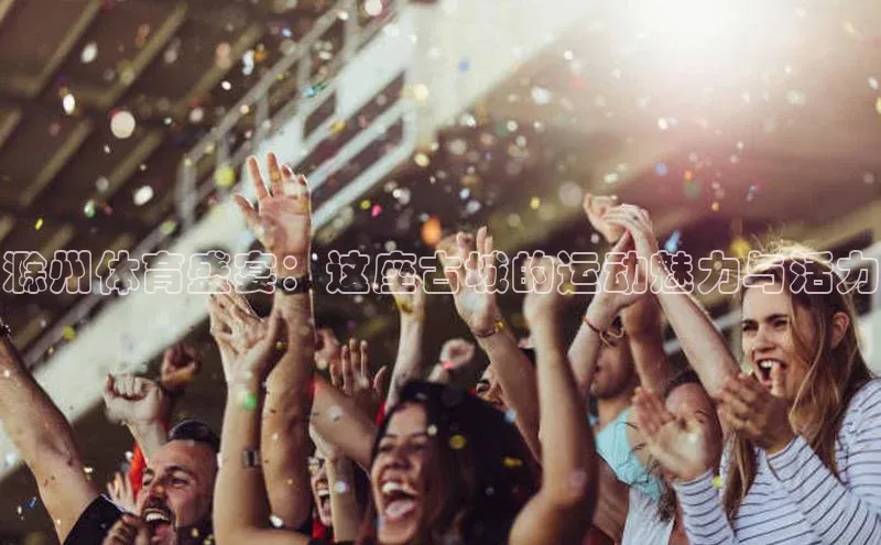 星空体育综合中国官网蓝色光标滁州体育盛宴：这座古城的运动魅力与活力