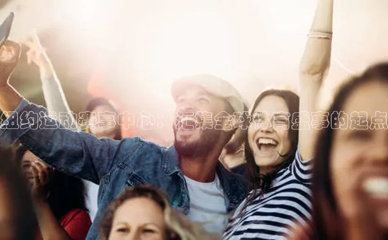 星空手机网页版登录入口轻美电器纽约运动赛事中心：汇集全球体育盛事的起点