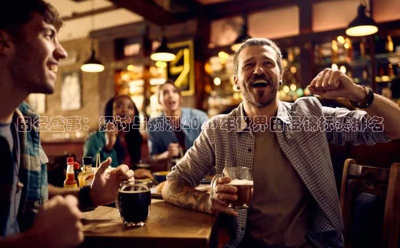 星空体育网页版登录入口ARGA公司田径盛事：探讨与预测2023年世界田径锦标赛排名