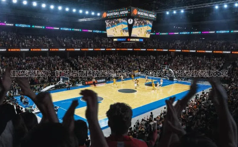 潮流运动汇：时尚与竞技的完美结合——2023年时尚运动赛事大赏