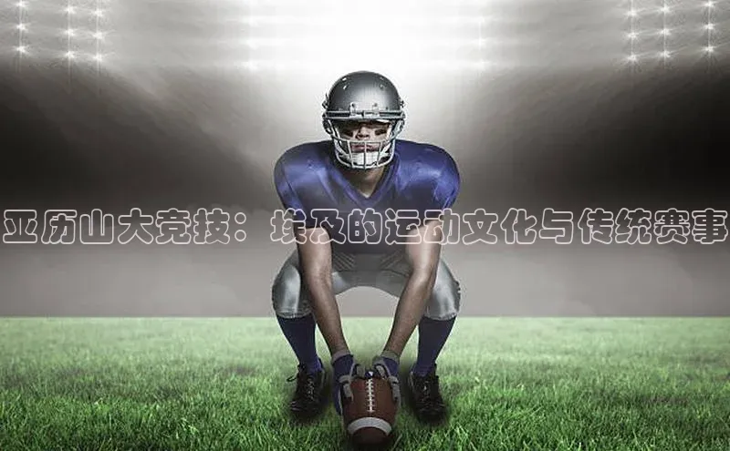 亚历山大竞技：埃及的运动文化与传统赛事