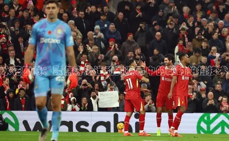 水花四溅：聚焦游泳运动员赛事中的即时拍摄技术