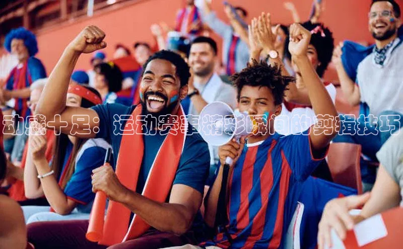 动感十足：运动赛事精彩瞬间的剪辑技巧