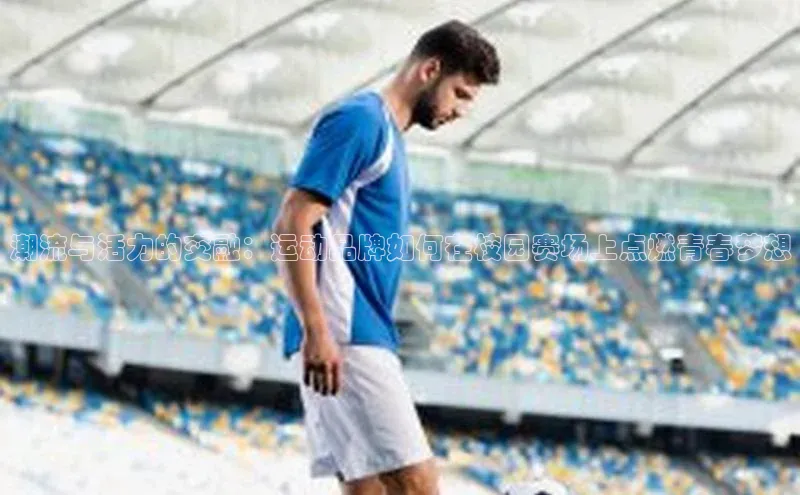 潮流与活力的交融：运动品牌如何在校园赛场上点燃青春梦想