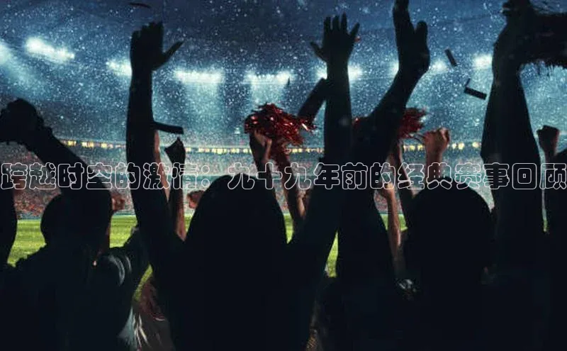 跨越时空的激情：九十九年前的经典赛事回顾