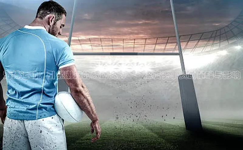 滔搏运动：引领潮流的赞助品牌——深度赛事赞助策略与影响