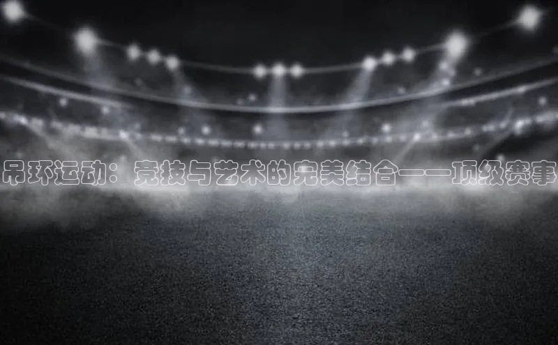 吊环运动：竞技与艺术的完美结合——顶级赛事