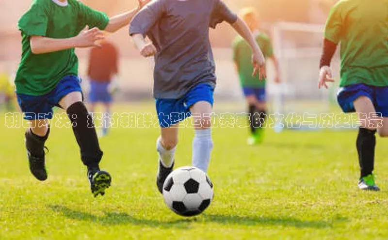 朝日对决：探讨朝鲜大型运动赛事的文化与历史背景