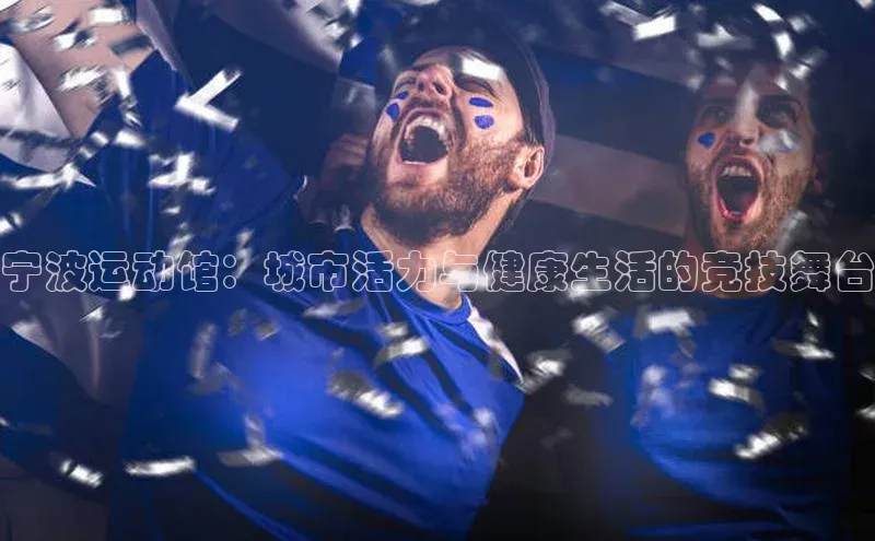 宁波运动馆：城市活力与健康生活的竞技舞台