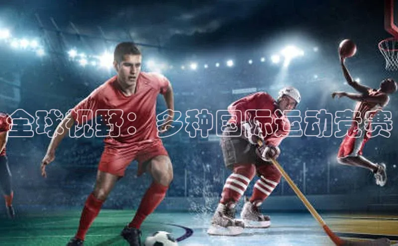 全球视野：多种国际运动竞赛