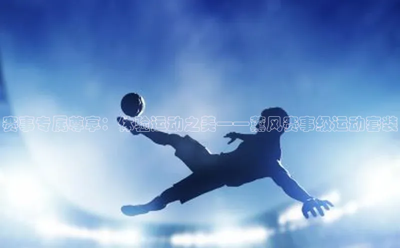 赛事专属尊享：体验运动之美——薰风赛事级运动套装