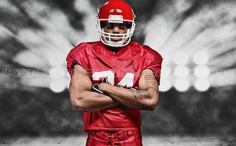 环球盛事：探讨全球化背景下最具影响力的运动赛事分析与展望