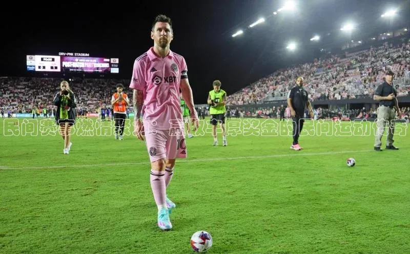 民间赛事燃情聚力：赢取丰厚奖金的民间运动传奇