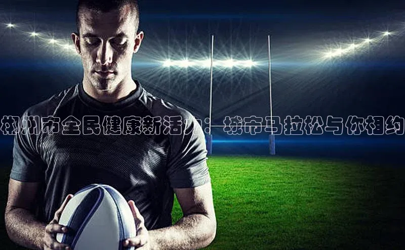 郴州市全民健康新活力：城市马拉松与你相约