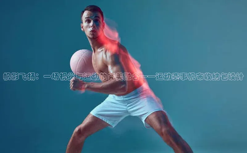 帆影飞扬：一场视觉与运动的完美融合——运动赛事帆布收纳包设计