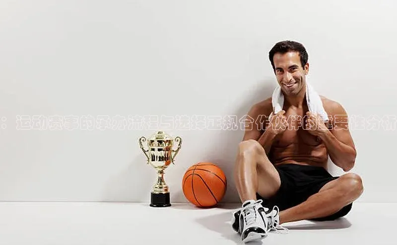 ：运动赛事的承办流程与选择正规合作伙伴的重要性分析