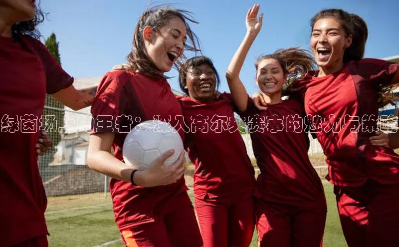 绿茵场上的王者：深入高尔夫赛事的魅力与策略