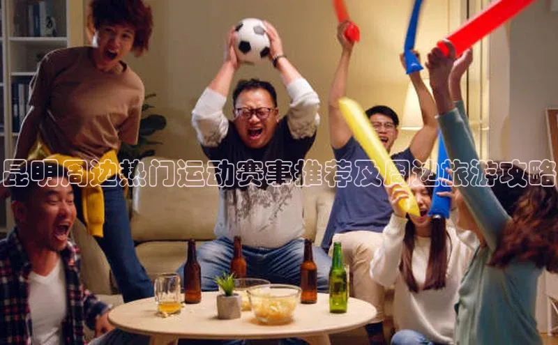 昆明周边热门运动赛事推荐及周边旅游攻略