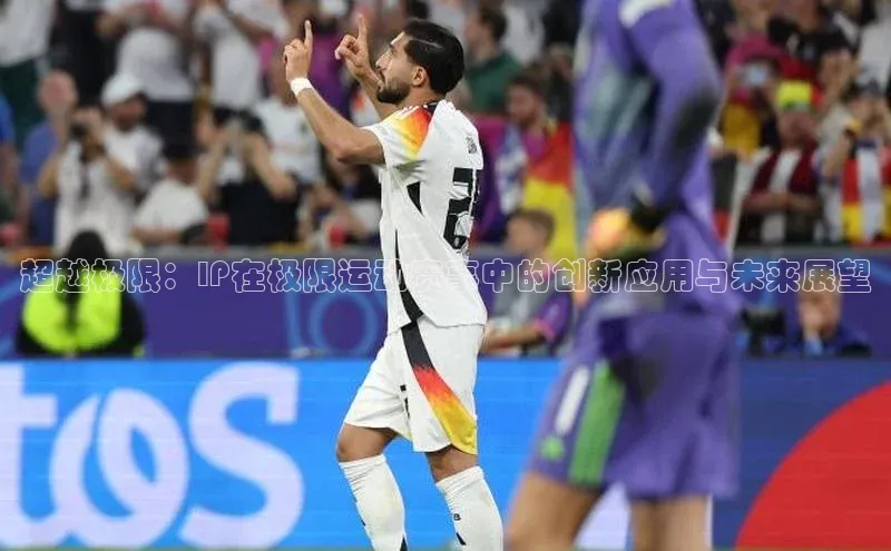 超越极限：IP在极限运动赛事中的创新应用与未来展望