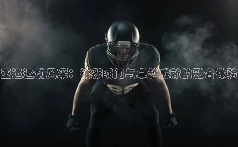 亚运运动风采：精彩瞬间与卓越成就的融合体验