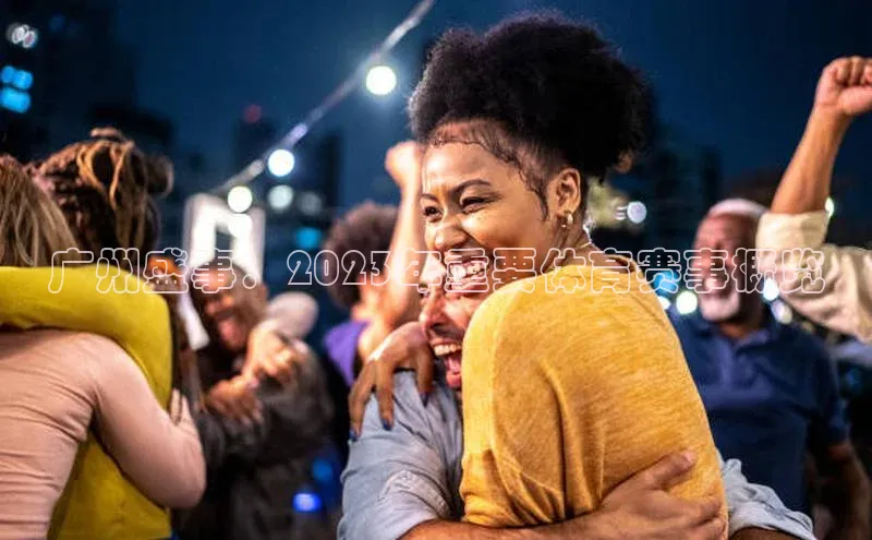 广州盛事：2023年重要体育赛事概览