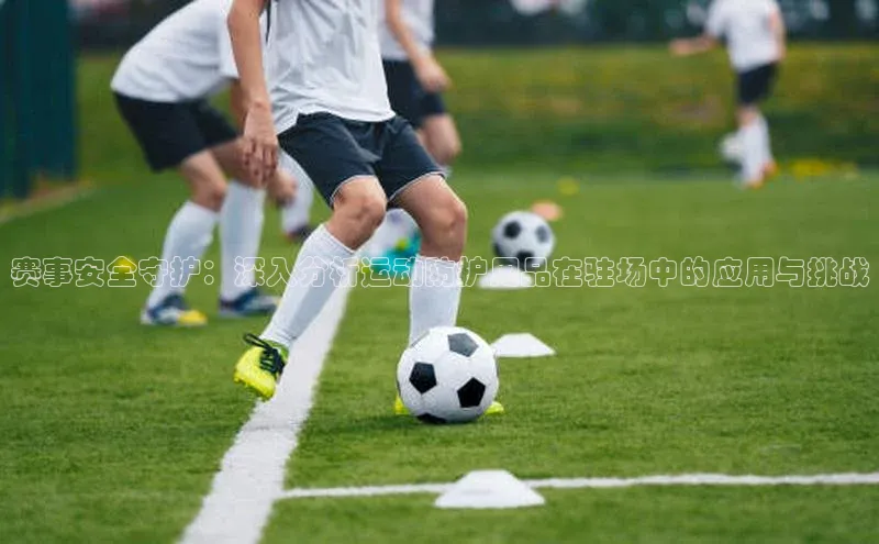 赛事安全守护：深入分析运动防护用品在驻场中的应用与挑战
