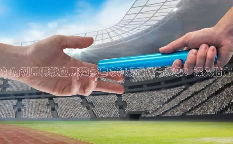 如何利用哪款应用程序追踪和观看体育赛事：深入指南