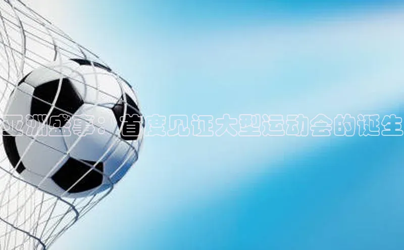 亚洲盛事：首度见证大型运动会的诞生