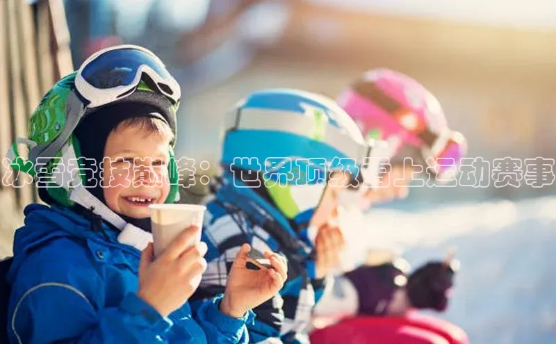 冰雪竞技巅峰：世界顶级雪上运动赛事