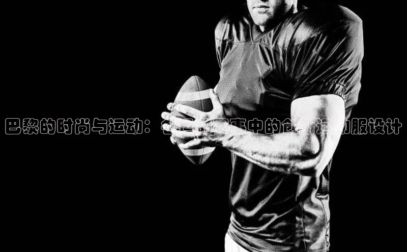 巴黎的时尚与运动：各运动赛事中的创新运动服设计