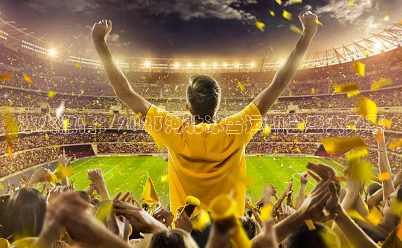 冰火激情：2023河北冰雪运动会盛大开幕