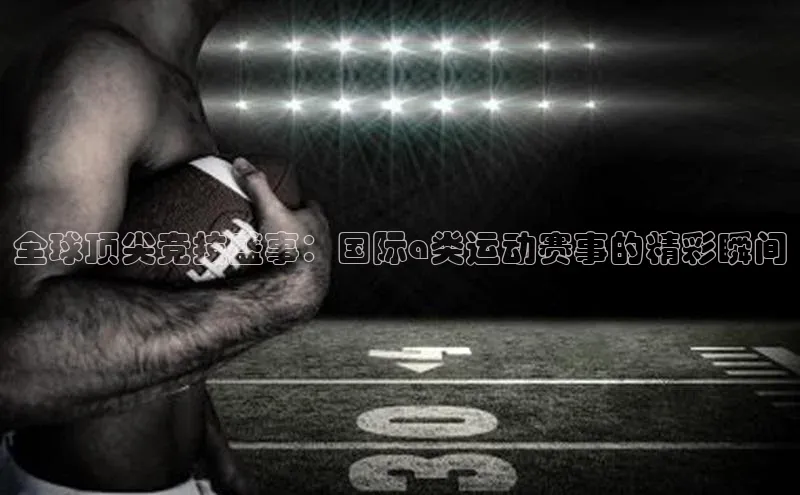 全球顶尖竞技盛事：国际a类运动赛事的精彩瞬间