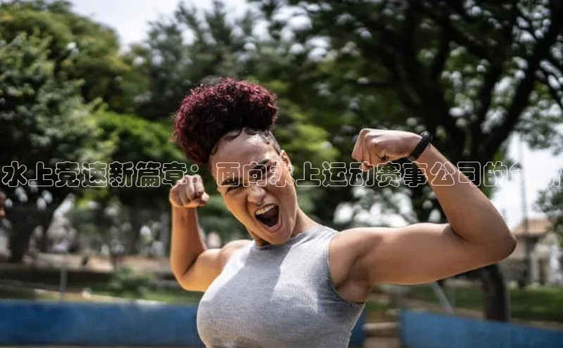 水上竞速新篇章：面向水上运动赛事公司的创新