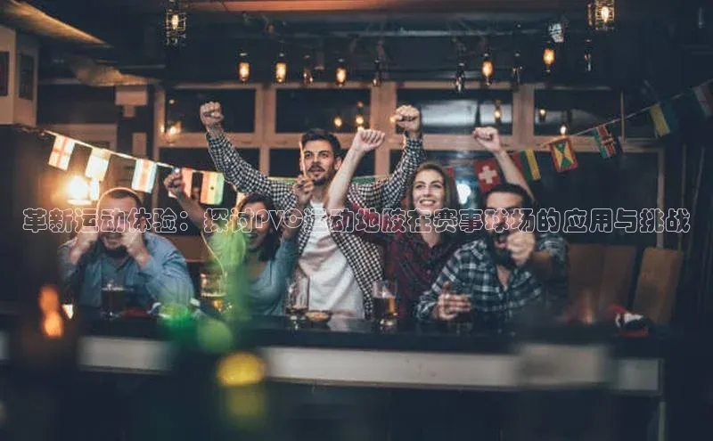 革新运动体验：探讨PVC运动地胶在赛事球场的应用与挑战